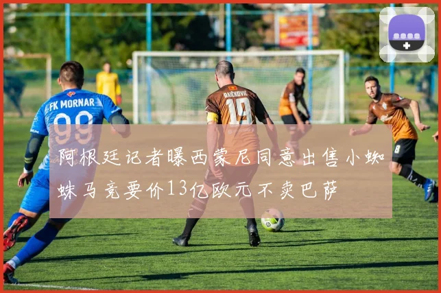 阿根廷记者曝西蒙尼同意出售小蜘蛛马竞要价13亿欧元不卖巴萨