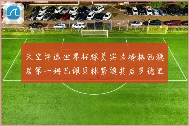 天空评选世界杯球员实力榜梅西稳居第一姆巴佩贝林紧随其后罗德里排名第十八